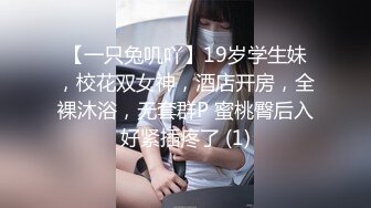 【一只兔叽吖】19岁学生妹，校花双女神，酒店开房，全裸沐浴，无套群P 蜜桃臀后入好紧插疼了 (1)