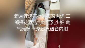 新片速递某社区实习男优 二郎探花酒店约炮巨乳少妇 荡气痴缠 干柴烈火破套内射