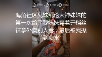 海角社区兄妹乱伦大神妹妹的第一次给了我妹妹穿着开档丝袜拿外卖别人看，最后被我操到喷水