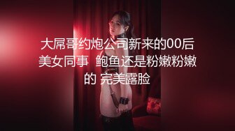 大屌哥约炮公司新来的00后美女同事  鲍鱼还是粉嫩粉嫩的 完美露脸