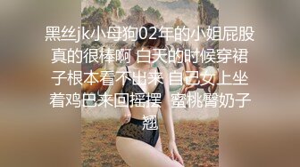 黑丝jk小母狗02年的小姐屁股真的很棒啊 白天的时候穿裙子根本看不出来 自己女上坐着鸡巴来回摇摆  蜜桃臀奶子翘