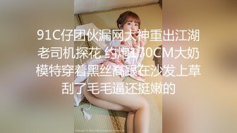 91C仔团伙漏网大神重出江湖老司机探花 约炮170CM大奶模特穿着黑丝高跟在沙发上草刮了毛毛逼还挺嫩的