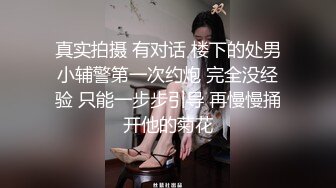 真实拍摄 有对话 楼下的处男小辅警第一次约炮 完全没经验 只能一步步引导 再慢慢捅开他的菊花