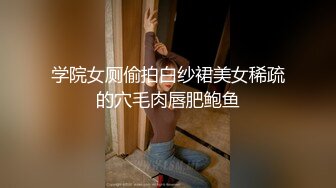 学院女厕偷拍白纱裙美女稀疏的穴毛肉唇肥鲍鱼