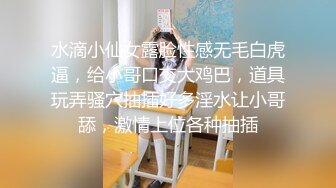 水滴小仙女露脸性感无毛白虎逼，给小哥口交大鸡巴，道具玩弄骚穴抽插好多淫水让小哥舔，激情上位各种抽插