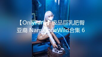 【OnlyFans】极品巨乳肥臀亚裔 NamiGoneWild合集 6