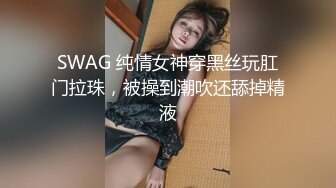 SWAG 纯情女神穿黑丝玩肛门拉珠，被操到潮吹还舔掉精液