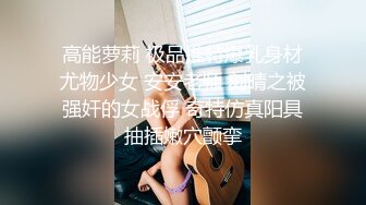 高能萝莉 极品推特爆乳身材尤物少女 安安老师 刻晴之被强奸的女战俘 奇特仿真阳具抽插嫩穴颤挛