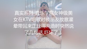 真实系列-音乐学院女神级美女在KTV唱歌时被朋友故意灌晕带回来正玩得来劲时突然说了几句话,吓坏了！