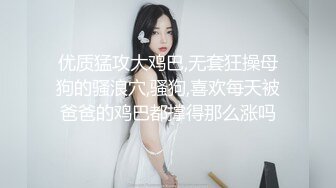 优质猛攻大鸡巴,无套狂操母狗的骚浪穴,骚狗,喜欢每天被爸爸的鸡巴都撑得那么涨吗