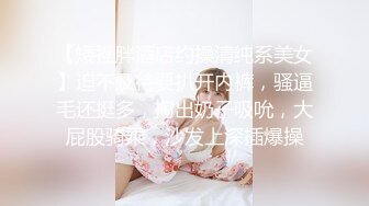 【矮挫胖酒店约操清纯系美女】迫不及待要扒开内裤，骚逼毛还挺多，掏出奶子吸吮，大屁股骑乘，沙发上深插爆操