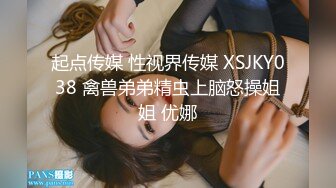 起点传媒 性视界传媒 XSJKY038 禽兽弟弟精虫上脑怒操姐姐 优娜