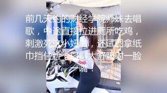 前几天约的财经学院师妹去唱歌，中途直接拉进厕所吃鸡，刺激死这小妞啦，还试图拿纸巾挡住脸，口得太舒服射一脸一嘴！