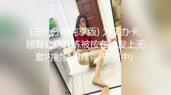 (三十分钟纯享版) 为了办卡,翘臀健身教练被按在沙发上无套内射骚逼痒得不行(中) 