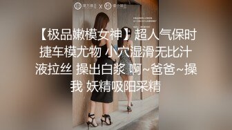 【极品嫩模女神】超人气保时捷车模尤物 小穴湿滑无比汁液拉丝 操出白浆 啊~爸爸~操我 妖精吸阳采精