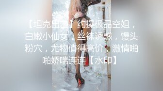 【坦克出击】约操极品空姐，白嫩小仙女，丝袜诱惑，馒头粉穴，尤物值得高价，激情啪啪娇喘连连【水印】