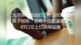 太子探花极品约了个白衣短裙妹子啪啪，舌吻手指扣逼调情69口交上位骑乘猛操