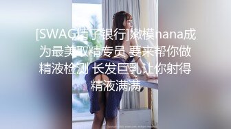 [SWAG精子银行]嫩模nana成为最美取精专员 要来帮你做精液检测 长发巨乳让你射得精液满满