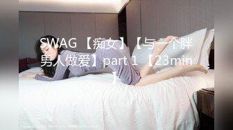 SWAG 【痴女】【与一个胖男人做爱】part 1 【23min】