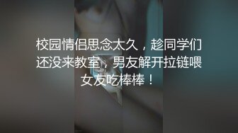 校园情侣思念太久，趁同学们还没来教室，男友解开拉链喂女友吃棒棒！