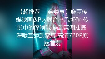 【超推荐❤️会尊享】麻豆传媒映画&Psy联合出品新作-传说中的深喉咙 操到高潮抽搐 深喉互舔到窒息 高清720P原版首发