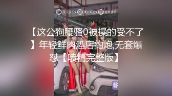 【这公狗腰骚0被操的受不了】年轻鲜肉酒店约炮,无套爆怼【喷精完整版】