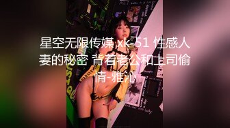 星空无限传媒 xk-51 性感人妻的秘密 背着老公和上司偷情-雅沁