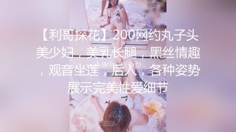 【利哥探花】200网约丸子头美少妇，美乳长腿，黑丝情趣，观音坐莲，后入，各种姿势展示完美性爱细节