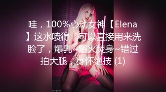 哇，100%心动女神【Elena】这水喷得，可以直接用来洗脸了，爆乳~浴火焚身~错过拍大腿，身怀绝技 (1)