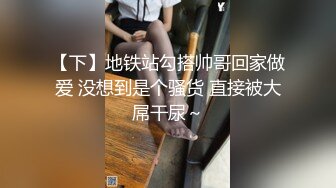 【下】地铁站勾搭帅哥回家做爱 没想到是个骚货 直接被大屌干尿～