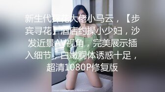 新生代探花大佬小马云，【步宾寻花】酒店约操小少妇，沙发近景AV视角，完美展示插入细节，白嫩胴体诱惑十足，超清1080P修复版