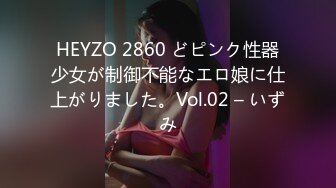 HEYZO 2860 どピンク性器少女が制御不能なエロ娘に仕上がりました。Vol.02 – いずみ