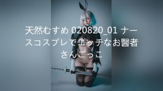 天然むすめ 020820_01 ナースコスプレでエッチなお醫者さんごっこ