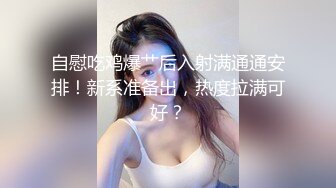 自慰吃鸡爆艹后入射满通通安排！新系准备出，热度拉满可好？