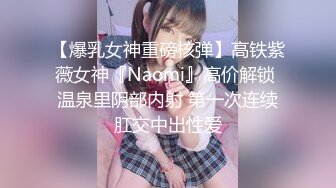 【爆乳女神重磅核弹】高铁紫薇女神『Naomi』高价解锁 温泉里阴部内射 第一次连续肛交中出性爱