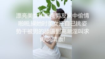 漂亮美女和闺蜜男友家中偷情啪啪,操她时美女还自己挑姿势干被男的舔逼到高潮淫叫求肏.高清版!