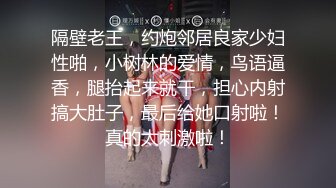 隔壁老王，约炮邻居良家少妇性啪，小树林的爱情，鸟语逼香，腿抬起来就干，担心内射搞大肚子，最后给她口射啦！真的太刺激啦！