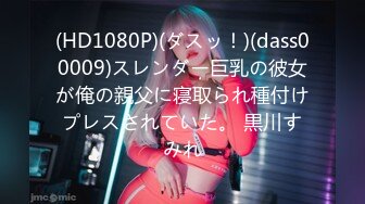 (HD1080P)(ダスッ！)(dass00009)スレンダー巨乳の彼女が俺の親父に寝取られ種付けプレスされていた。 黒川すみれ