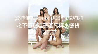 爱神传媒 emtc 003 同城约啪之不停挑逗害羞死裤水骚货 向若芸