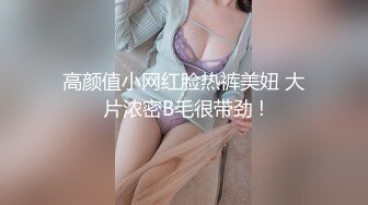 高颜值小网红脸热裤美妞 大片浓密B毛很带劲 !