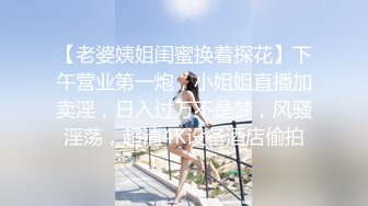 【老婆姨姐闺蜜换着探花】下午营业第一炮，小姐姐直播加卖淫，日入过万不是梦，风骚淫荡，超清4K设备酒店偷拍