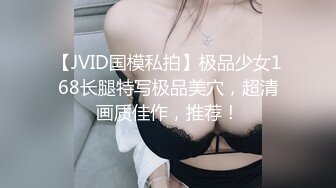 【JVID国模私拍】极品少女168长腿特写极品美穴，超清画质佳作，推荐！