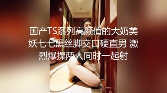 国产TS系列高颜值的大奶美妖七七黑丝脚交口硬直男 激烈爆操两人同时一起射