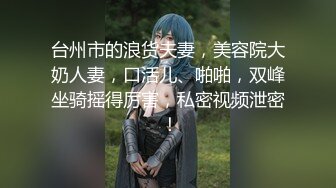 台州市的浪货夫妻，美容院大奶人妻，口活儿、啪啪，双峰坐骑摇得厉害，私密视频泄密 ！