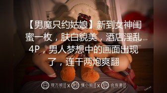 【男魔只约姑娘】新到女神闺蜜一枚，肤白貌美，酒店淫乱4P，男人梦想中的画面出现了，连干两炮爽翻