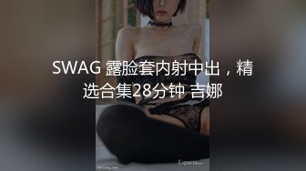 SWAG 露脸套内射中出，精选合集28分钟 吉娜